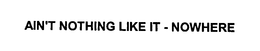 AIN'T NOTHING LIKE IT - NOWHERE trademark