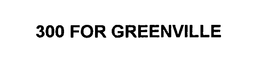 300 FOR GREENVILLE trademark