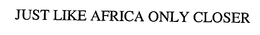 JUST LIKE AFRICA ONLY CLOSER trademark