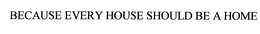 BECAUSE EVERY HOUSE SHOULD BE A HOME trademark