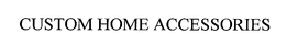 CUSTOM HOME ACCESSORIES trademark