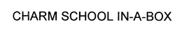CHARM SCHOOL IN-A-BOX trademark