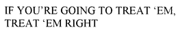 IF YOU'RE GOING TO TREAT 'EM, TREAT 'EM RIGHT trademark
