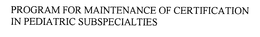 PROGRAM FOR MAINTENANCE OF CERTIFICATION IN PEDIATRIC SUBSPECIALTIES trademark