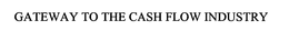 GATEWAY TO THE CASH FLOW INDUSTRY trademark