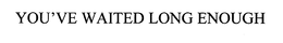 YOU'VE WAITED LONG ENOUGH trademark