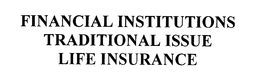 FINANCIAL INSTITUTIONS TRADITIONAL ISSUE LIFE INSURANCE trademark