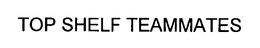TOP SHELF TEAMMATES trademark