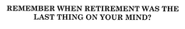 REMEMBER WHEN RETIREMENT WAS THE LAST THING ON YOUR MIND? trademark