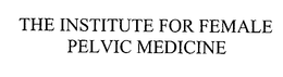 THE INSTITUTE FOR FEMALE PELVIC MEDICINE trademark