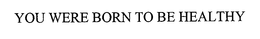 YOU WERE BORN TO BE HEALTHY trademark