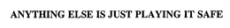 ANYTHING ELSE IS JUST PLAYING IT SAFE trademark