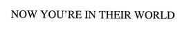 NOW YOU'RE IN THEIR WORLD trademark