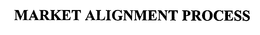 MARKET ALIGNMENT PROCESS trademark