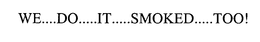 WE....DO.....IT.....SMOKED.....TOO! trademark