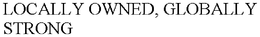 LOCALLY OWNED, GLOBALLY STRONG trademark