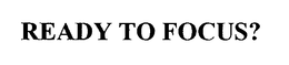 READY TO FOCUS? trademark