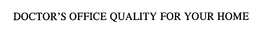 DOCTOR'S OFFICE QUALITY FOR YOUR HOME trademark