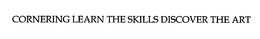 CORNERING LEARN THE SKILLS DISCOVER THE ART trademark