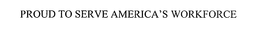 PROUD TO SERVE AMERICA'S WORKFORCE trademark