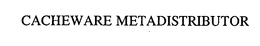 CACHEWARE METADISTRIBUTOR trademark