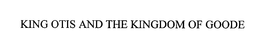 KING OTIS AND THE KINGDOM OF GOODE trademark