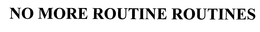 NO MORE ROUTINE ROUTINES trademark