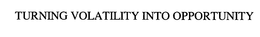 TURNING VOLATILITY INTO OPPORTUNITY trademark