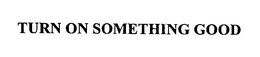 TURN ON SOMETHING GOOD trademark