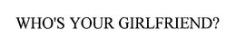WHOS YOUR GIRLFRIEND? trademark