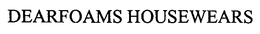 DEARFOAMS HOUSEWEARS trademark