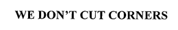 WE DON'T CUT CORNERS trademark