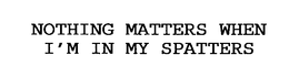 NOTHING MATTERS WHEN I'M IN MY SPATTERS trademark