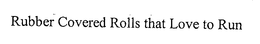 RUBBER COVERED ROLLS THAT LOVE TO RUN trademark