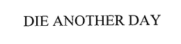 DIE ANOTHER DAY trademark