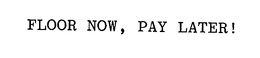FLOOR NOW, PAY LATER! trademark