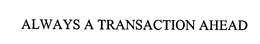 ALWAYS A TRANSACTION AHEAD trademark