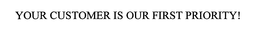 YOUR CUSTOMER IS OUR FIRST PRIORITY! trademark