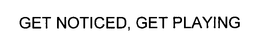 GET NOTICED, GET PLAYING trademark