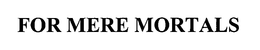 FOR MERE MORTALS trademark