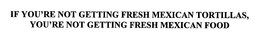IF YOU'RE NOT GETTING FRESH TORTILLAS, YOU'RE NOT GETTING FRESH MEXICAN FOOD trademark