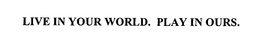 LIVE IN YOUR WORLD. PLAY IN OURS. trademark