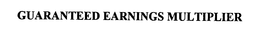 GUARANTEED EARNINGS MULTIPLIER trademark
