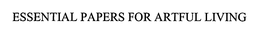 ESSENTIAL PAPERS FOR ARTFUL LIVING trademark