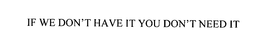 IF WE DON'T HAVE IT YOU DON'T NEED IT trademark