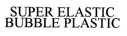 SUPER ELASTIC BUBBLE PLASTIC trademark