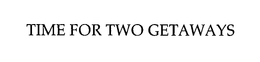TIME FOR TWO GETAWAYS trademark