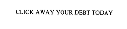 CLICK AWAY YOUR DEBT TODAY trademark