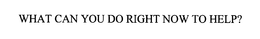 WHAT CAN YOU DO RIGHT NOW TO HELP? trademark