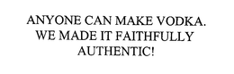 ANYONE CAN MAKE VODKA. WE MADE IT FAITHFULLY AUTHENTIC! trademark